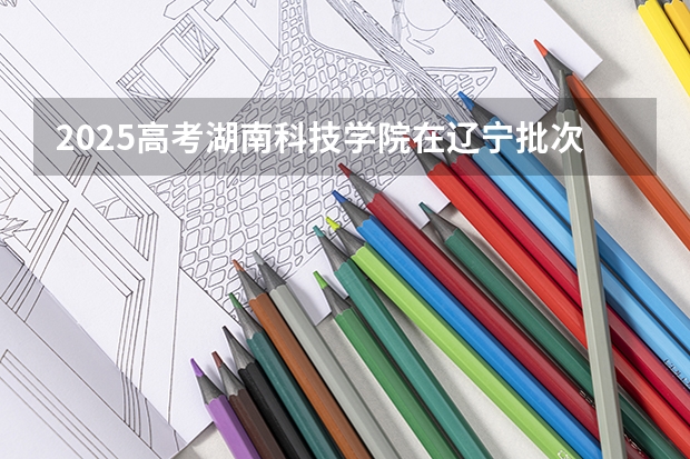 2025高考湖南科技学院在辽宁批次线差是多少（2026参考）