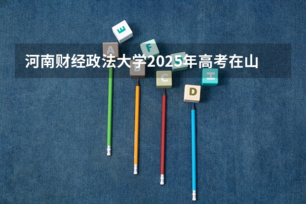 河南财经政法大学2025年高考在山西投档分数线