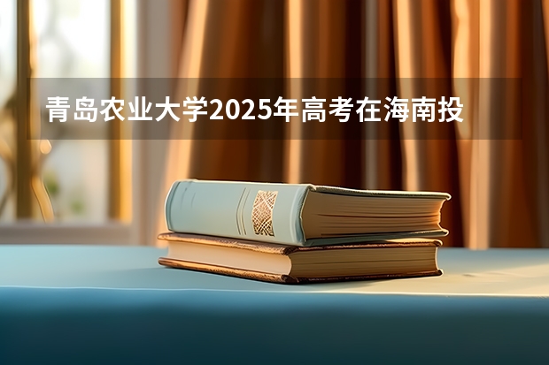 青岛农业大学2025年高考在海南投档分数线
