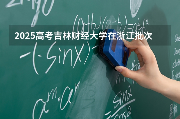 2025高考吉林财经大学在浙江批次线差是多少（2026参考）