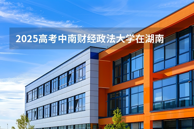 2025高考中南财经政法大学在湖南批次线差是多少（2026参考）