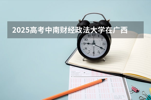 2025高考中南财经政法大学在广西批次线差是多少（2026参考）