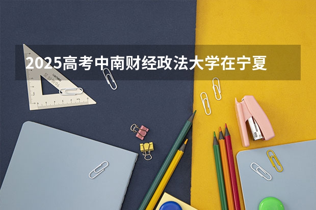 2025高考中南财经政法大学在宁夏批次线差是多少（2026参考）