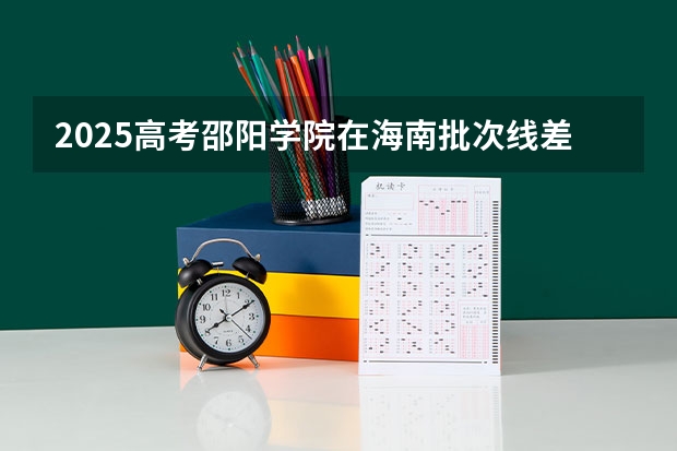 2025高考邵阳学院在海南批次线差是多少（2026参考）