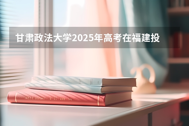 甘肃政法大学2025年高考在福建投档分数线