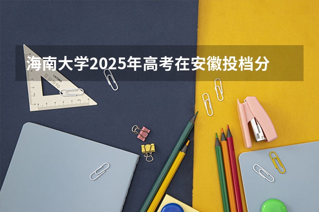 海南大学2025年高考在安徽投档分数线