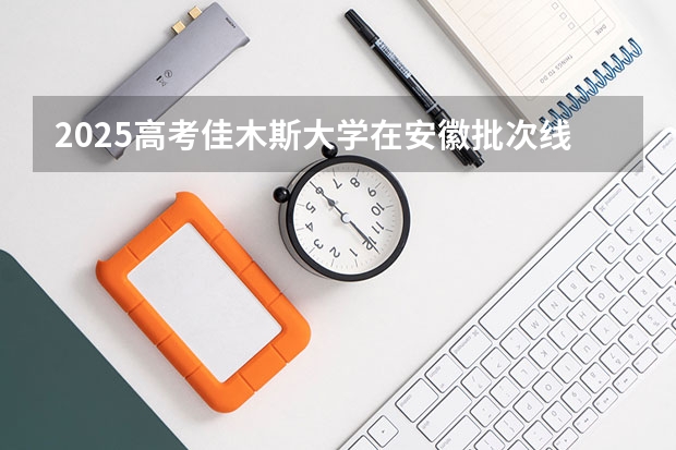 2025高考佳木斯大学在安徽批次线差是多少（2026参考）
