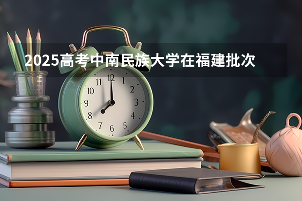 2025高考中南民族大学在福建批次线差是多少（2026参考）