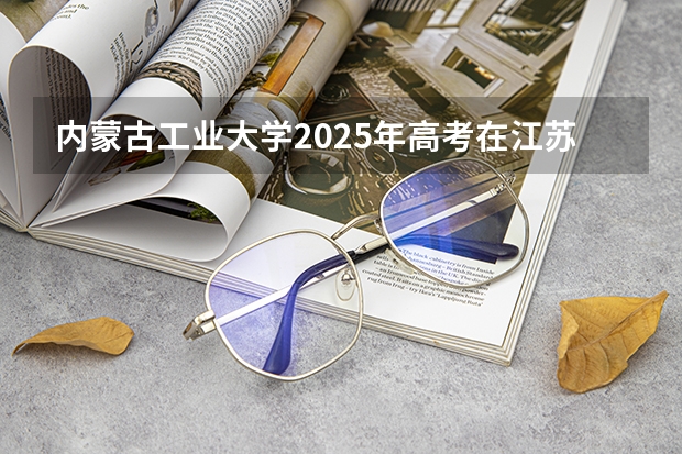内蒙古工业大学2025年高考在江苏投档分数线