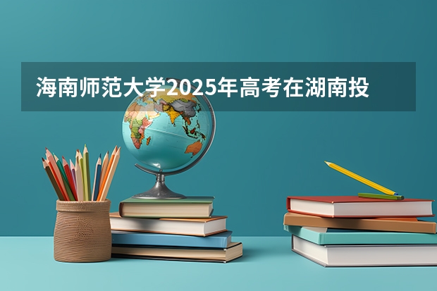 海南师范大学2025年高考在湖南投档分数线