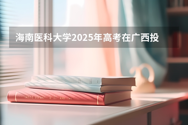 海南医科大学2025年高考在广西投档分数线