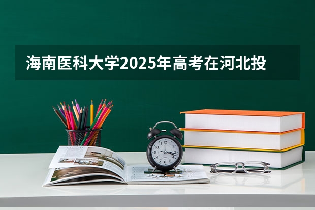 海南医科大学2025年高考在河北投档分数线