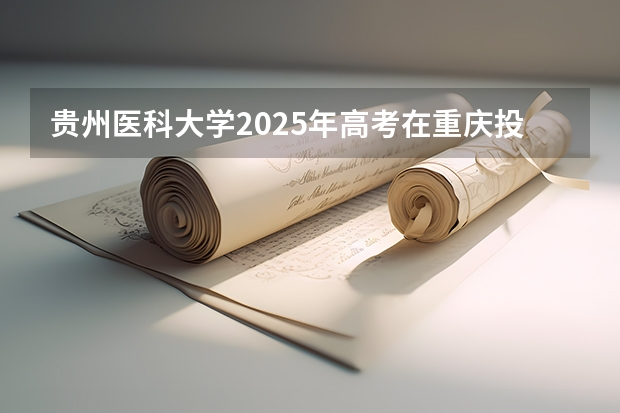 贵州医科大学2025年高考在重庆投档分数线