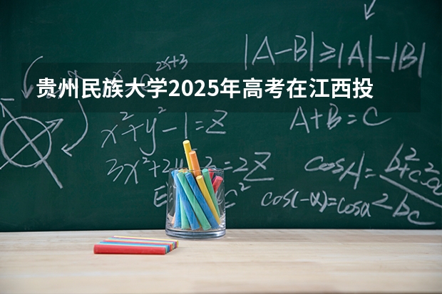 贵州民族大学2025年高考在江西投档分数线