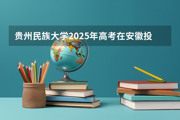 贵州民族大学2025年高考在安徽投档分数线