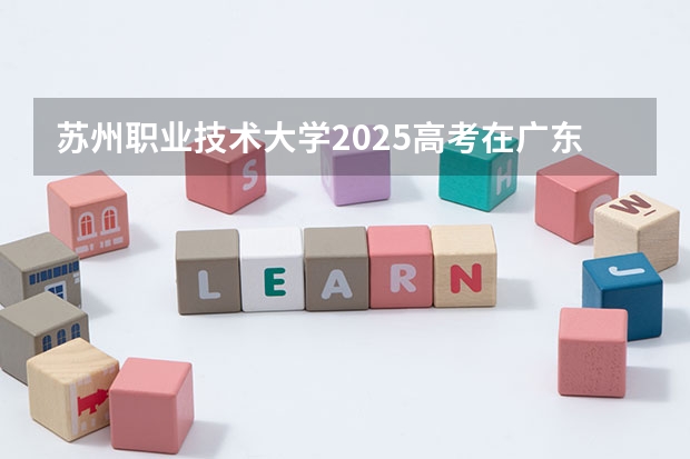 苏州职业技术大学2025高考在广东招生计划介绍