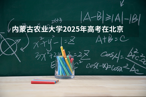 内蒙古农业大学2025年高考在北京投档分数线