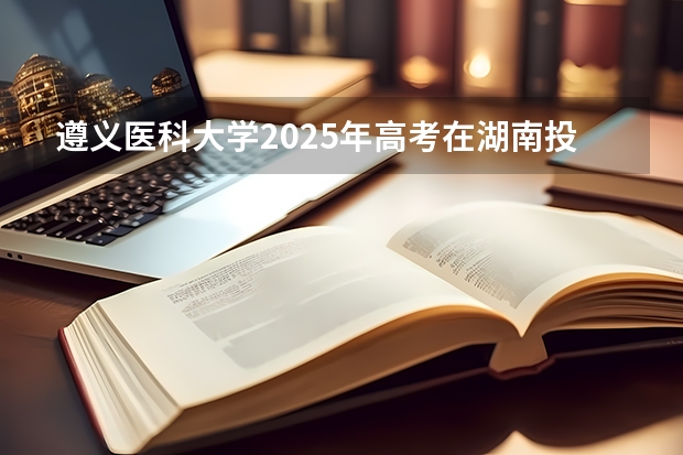 遵义医科大学2025年高考在湖南投档分数线