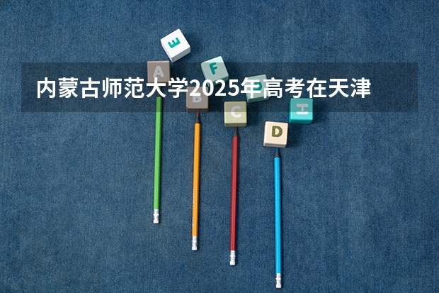 内蒙古师范大学2025年高考在天津投档分数线