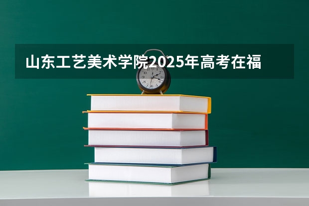 山东工艺美术学院2025年高考在福建投档分数线