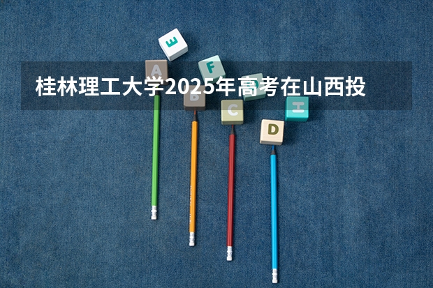桂林理工大学2025年高考在山西投档分数线
