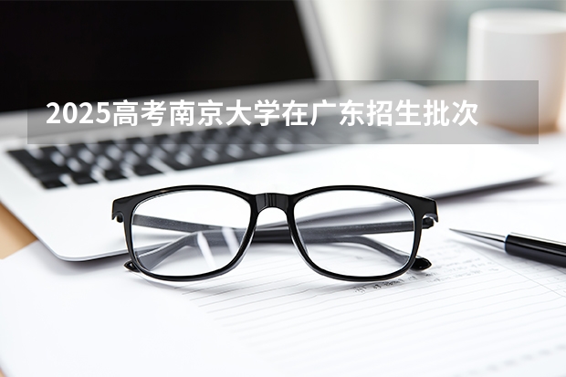 2025高考南京大学在广东招生批次 有哪些专业？（2026参考）