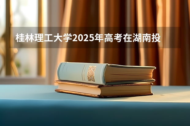桂林理工大学2025年高考在湖南投档分数线