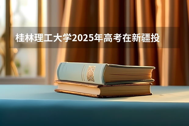 桂林理工大学2025年高考在新疆投档分数线