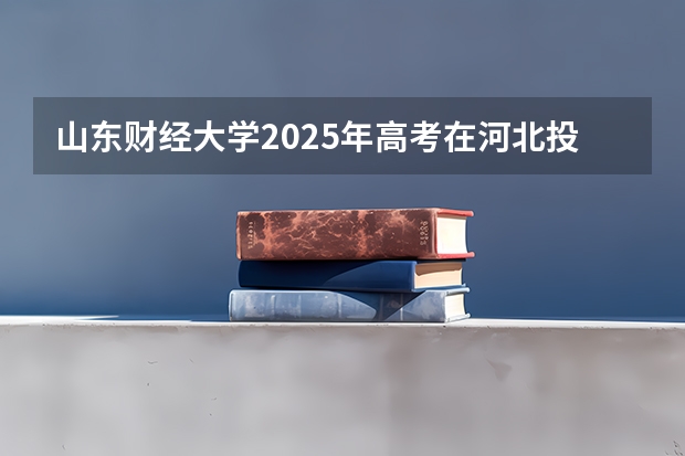 山东财经大学2025年高考在河北投档分数线