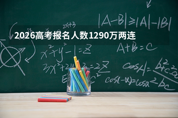 2026高考报名人数1290万两连降，本科录取率有望突破40%