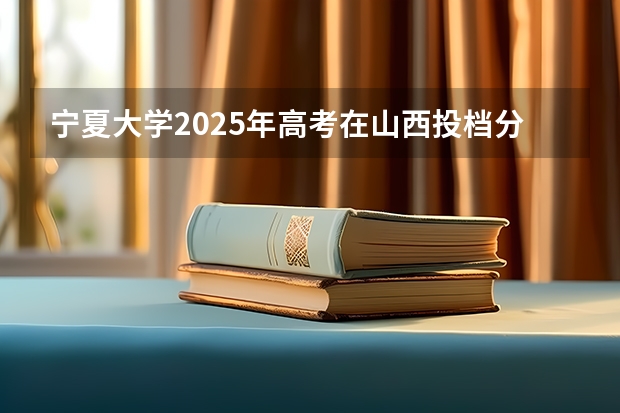 宁夏大学2025年高考在山西投档分数线
