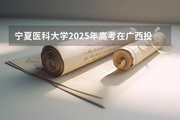 宁夏医科大学2025年高考在广西投档分数线