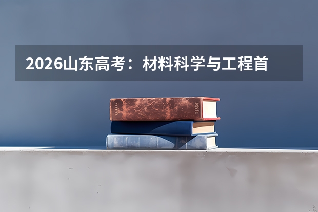 2026山东高考：材料科学与工程首次进入高薪前十，山科大5万名可报