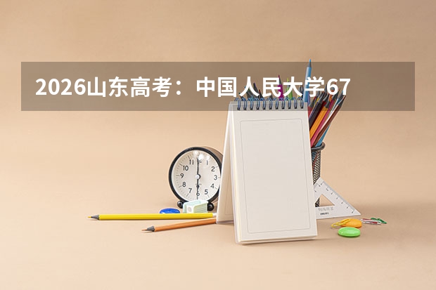 2026山东高考：中国人民大学671分可报物化类，山东总计划137人
