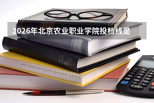 2026年北京农业职业学院投档线是多少？分数线、费用与入学攻略