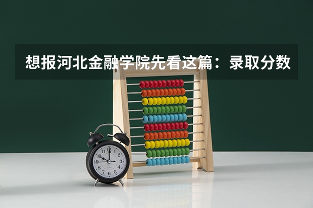 想报河北金融学院先看这篇：录取分数、王牌专业与校园环境