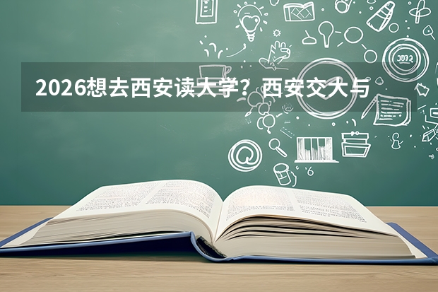 2026想去西安读大学？西安交大与西北工大，西部工科双雄的差异化路径