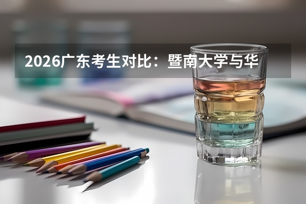 2026广东考生对比：暨南大学与华南师大，侨校特色与师范强校的省内选择