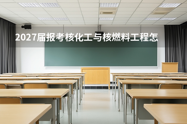 2027届报考核化工与核燃料工程怎么准备 时间线数据全在这