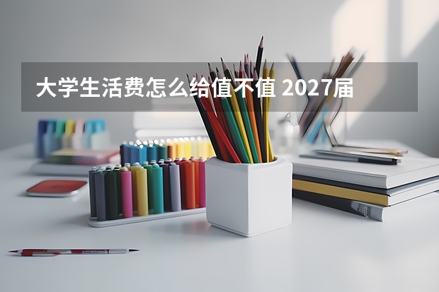 大学生活费怎么给值不值 2027届客观分析