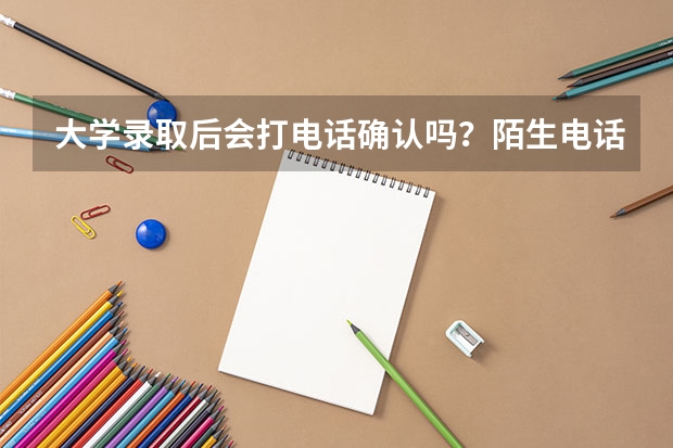 大学录取后会打电话确认吗？陌生电话不要轻信