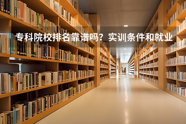 专科院校排名靠谱吗？实训条件和就业地区更值得看