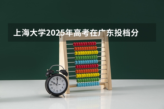 上海大学2025年高考在广东投档分数线