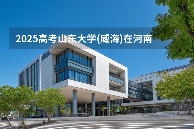 2025高考山东大学(威海)在河南招生批次 有哪些专业？（2026参考）