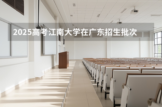 2025高考江南大学在广东招生批次 有哪些专业？（2026参考）