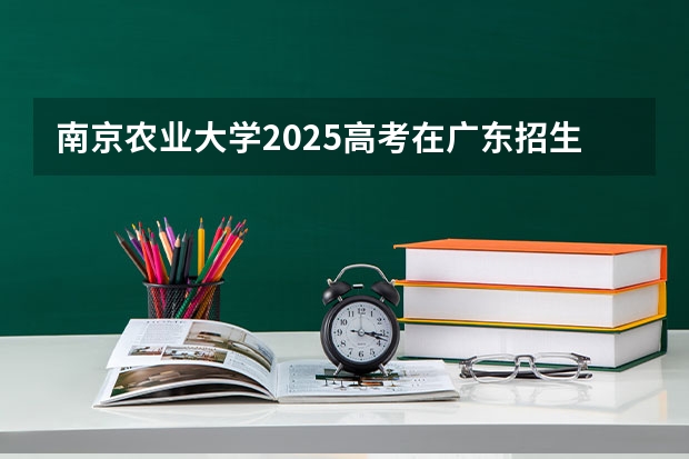 南京农业大学2025高考在广东招生计划介绍