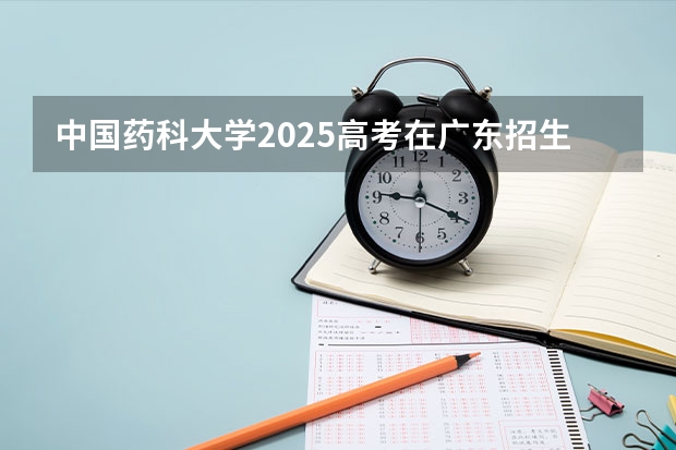 中国药科大学2025高考在广东招生计划介绍