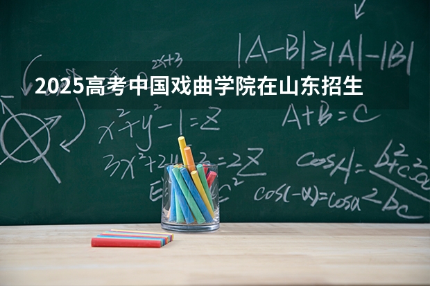 2025高考中国戏曲学院在山东招生批次 有哪些专业？（2026参考）