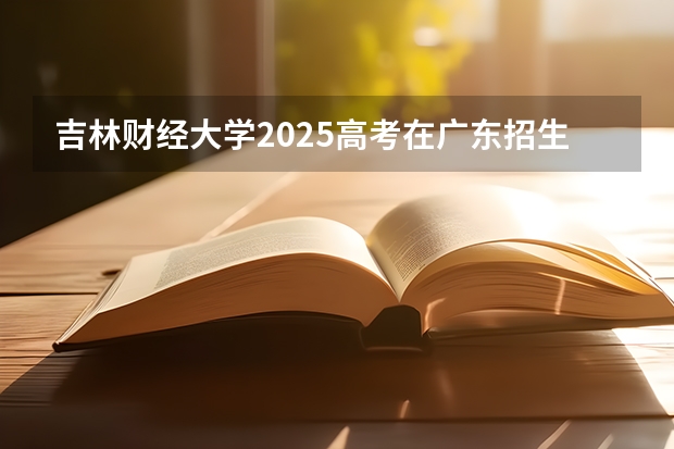吉林财经大学2025高考在广东招生计划介绍