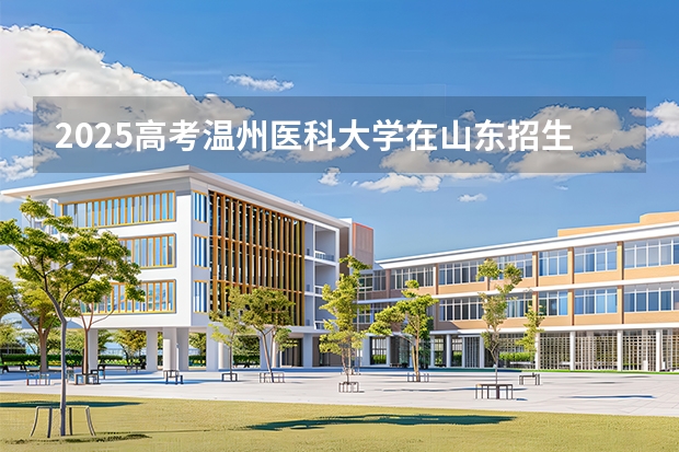 2025高考温州医科大学在山东招生批次 有哪些专业？（2026参考）